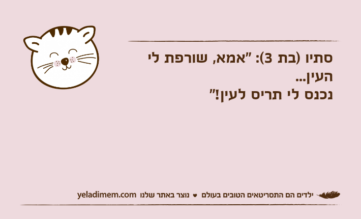 סתיו )בת 3(: "אמא, שורפת לי העין... נכנס לי תריס לעין!"