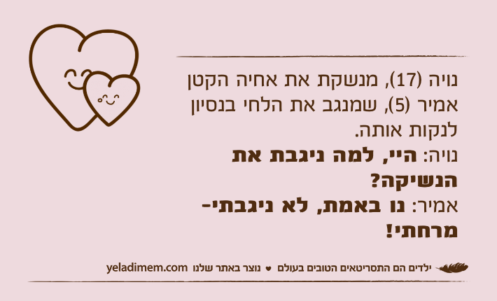 נויה )17(, מנשקת את אחיה הקטן אמיר )5(, שמנגב את הלחי בנסיון לנקות אותה. נויה: היי, למה ניגבת את הנשיקה?אמיר: נו באמת, לא ניגבתי- מרחתי!
