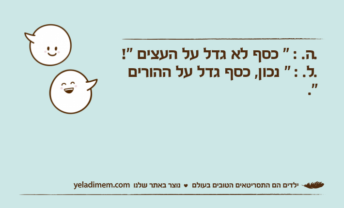 .ה. : " כסף לא גדל על העצים "!.ל. : " נכון, כסף גדל על ההורים ".