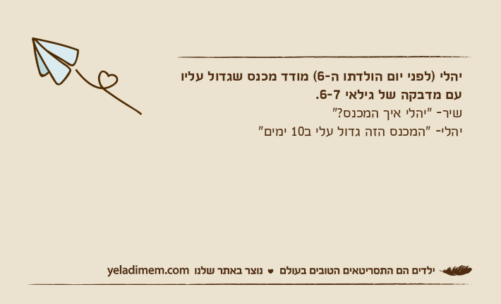 יהלי )לפני יום הולדתו ה-6( מודד מכנס שגדול עליו עם מדבקה של גילאי 6-7.שיר- "יהלי איך המכנס?" יהלי- "המכנס הזה גדול עלי ב10 ימים"