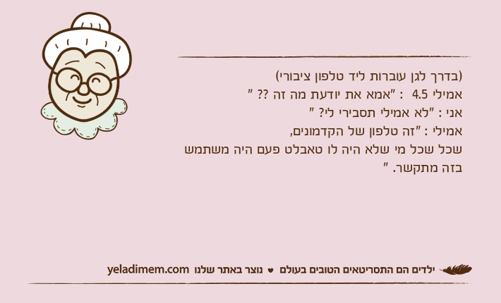 )בדרך לגן עוברות ליד טלפון ציבורי(                                                                      אמילי 4.5  : "אמא את יודעת מה זה ?? "                                                                אני : "לא אמילי תסבירי לי? "                                                                             אמילי : "זה טלפון של הקדמונים,                                                                     שכל שכל מי שלא היה לו טאבלט פעם היה משתמש בזה מתקשר. "