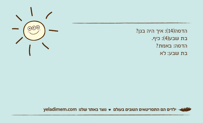 הדסה)14(: איך היה בגן?בת שבע)4(: כיף.הדסה: באמת?בת שבע: לא