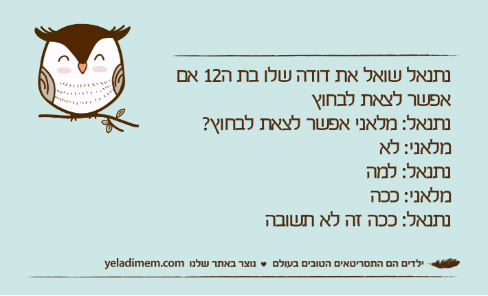 נתנאל שואל את דודה שלו בת ה12 אם אפשר לצאת לבחוץנתנאל: מלאני אפשר לצאת לבחוץ?מלאני: לא נתנאל: למהמלאני: ככהנתנאל: ככה זה לא תשובה