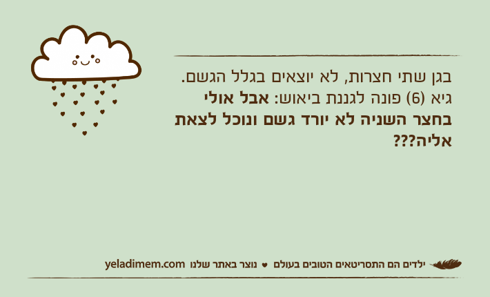 בגן שתי חצרות, לא יוצאים בגלל הגשם.גיא )6( פונה לגננת ביאוש: אבל אולי בחצר השניה לא יורד גשם ונוכל לצאת אליה???