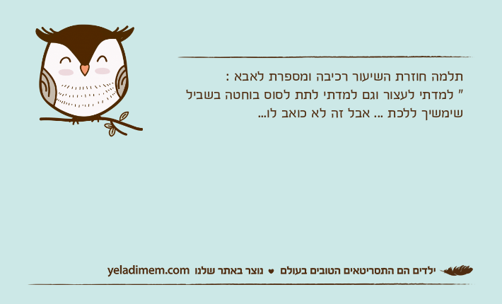 תלמה חוזרת השיעור רכיבה ומספרת לאבא :" למדתי לעצור וגם למדתי לתת לסוס בוחטה בשביל שימשיך ללכת ... אבל זה לא כואב לו...