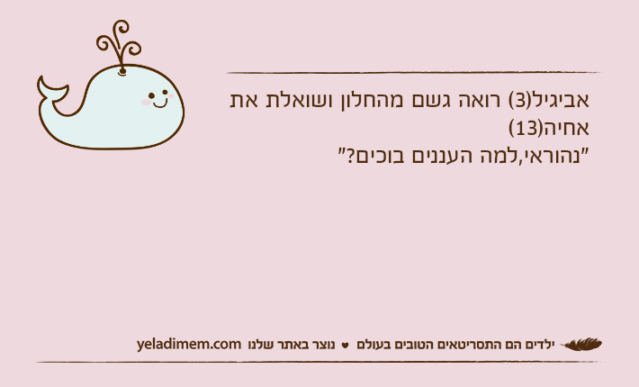 אביגיל)3( רואה גשם מהחלון ושואלת את אחיה)13("נהוראי,למה העננים בוכים?"