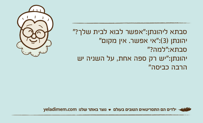 סבתא ליהונתן:"אפשר לבוא לבית שלך?"יהונתן )3(:"אי אפשר. אין מקום"סבתא:"למה?" יהונתן:"יש רק ספה אחת, על השניה יש הרבה כביסה"