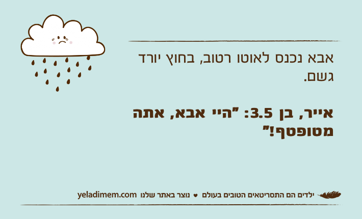 אבא נכנס לאוטו רטוב, בחוץ יורד גשם.אייר, בן 3.5: "היי אבא, אתה מטופטף!"&nbsp;