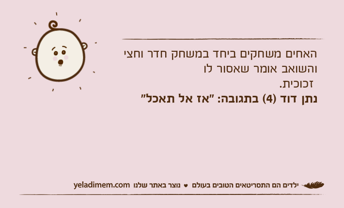 האחים משחקים ביחד במשחק חדר וחצי והשואב אומר שאסור לו זכוכית.נתן דוד )4( בתגובה: "אז אל תאכל"