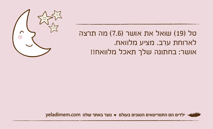 טל )19( שואל את אושר )7.6( מה תרצה לארוחת ערב. מציע מלוואח. אושר: בחתונה שלך תאכל מלוואח!!