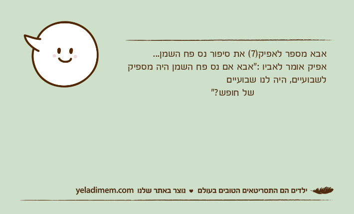 אבא מספר לאפיק)7( את סיפור נס פח השמן...אפיק אומר לאביו :"אבא אם נס פח השמן היה מספיק לשבועיים, היה לנו שבועיים                         של חופש?"