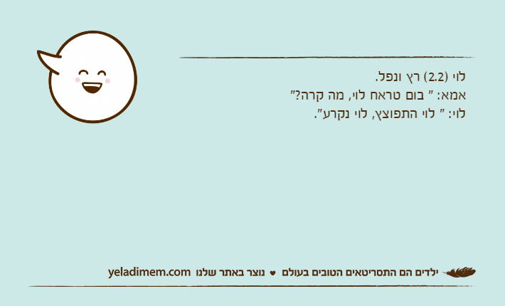 לוי )2.2( רץ ונפל.אמא: " בום טראח לוי, מה קרה?" לוי: " לוי התפוצץ, לוי נקרע".