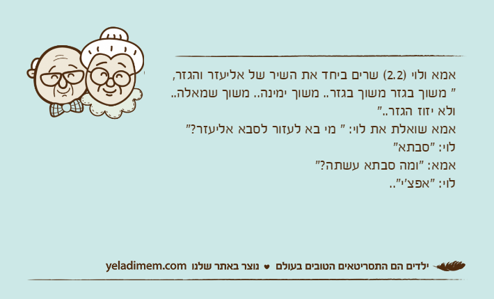 אמא ולוי )2.2( שרים ביחד את השיר של אליעזר והגזר, " משוך בגזר משוך בגזר.. משוך ימינה.. משוך שמאלה.. ולא יזוז הגזר.." אמא שואלת את לוי: " מי בא לעזור לסבא אליעזר?"לוי: "סבתא" אמא: "ומה סבתא עשתה?"לוי: "אפצ'י"..