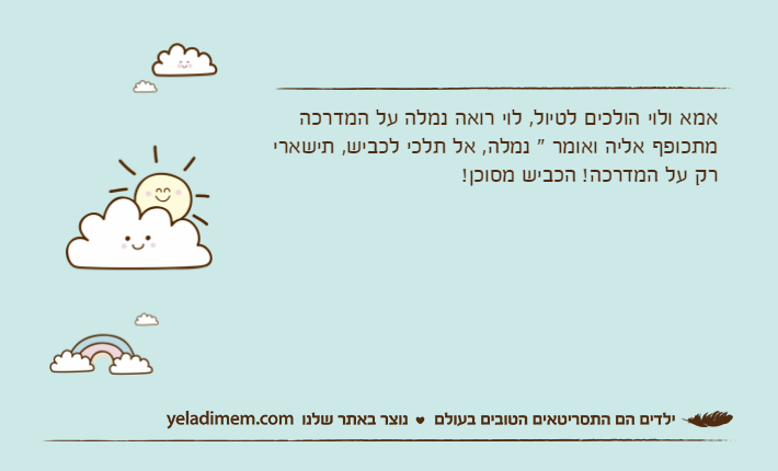 אמא ולוי הולכים לטיול, לוי רואה נמלה על המדרכה מתכופף אליה ואומר " נמלה, אל תלכי לכביש, תישארי רק על המדרכה! הכביש מסוכן!