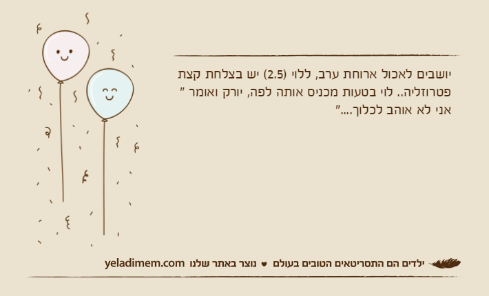 יושבים לאכול ארוחת ערב, ללוי )2.5( יש בצלחת קצת פטרוזליה.. לוי בטעות מכניס אותה לפה, יורק ואומר " אני לא אוהב לכלוך...."