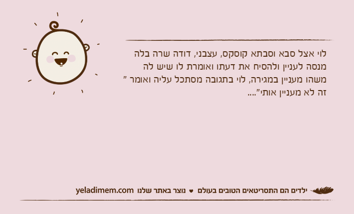 לוי אצל סבא וסבתא קוסקס, עצבני, דודה שרה בלה מנסה לעניין ולהסיח את דעתו ואומרת לו שיש לה משהו מעניין במגירה, לוי בתגובה מסתכל עליה ואומר " זה לא מעניין אותי"....