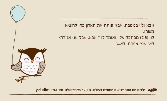 אבא ולוי במטבח, אבא פותח את הארון כדי להוציא משהו. לוי )2.5( מסתכל עליו ואומר לו " אבא, אבל אני אמרתי לא! אני! אמרתי לא..."
