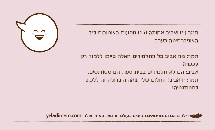 תמר )5( ואביב אחותה )15( נוסעות באוטובוס ליד האוניברסיטה בערב.תמר: מה אביב כל התלמידים האלה סיימו ללמוד רק עכשיו? אביב: הם לא תלמידים בבית ספר, הם סטודנטים.תמר: יו אביב! החלום שלי שאהיה גדולה זה ללכת לסטודנטיה!