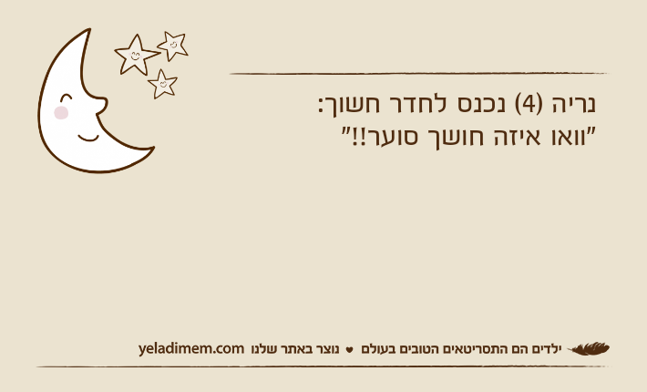 נריה )4( נכנס לחדר חשוך:"וואו איזה חושך סוער!!"