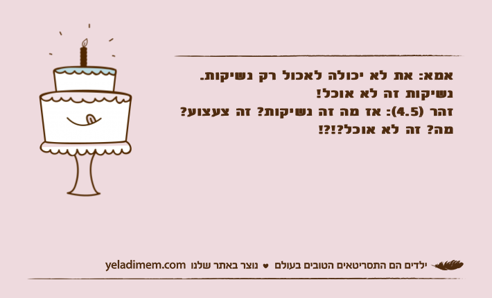 אמא: את לא יכולה לאכול רק נשיקות. נשיקות זה לא אוכל!זהר )4.5(: אז מה זה נשיקות? זה צעצוע? מה? זה לא אוכל?!?!