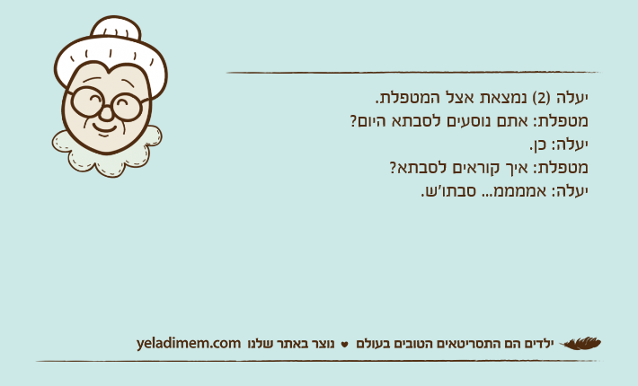 יעלה )2( נמצאת אצל המטפלת.מטפלת: אתם נוסעים לסבתא היום? יעלה: כן.מטפלת: איך קוראים לסבתא? יעלה: אממממ... סבתו'ש.