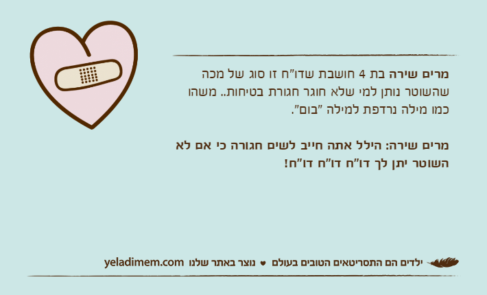 מרים שירה בת 4 חושבת שדו"ח זו סוג של מכה שהשוטר נותן למי שלא חוגר חגורת בטיחות.. משהו כמו מילה נרדפת למילה "בום".מרים שירה: הילל אתה חייב לשים חגורה כי אם לא השוטר יתן לך דו"ח דו"ח דו"ח!