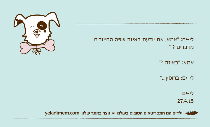 לי-ים: "אמא, את יודעת באיזה שפה החייזרים מדברים ? "אמא: "באיזה ?"לי-ים: ברוסין..."לי-ים27.4.15