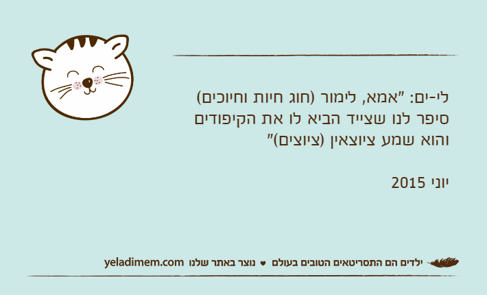 לי-ים: "אמא, לימור )חוג חיות וחיוכים( סיפר לנו שצייד הביא לו את הקיפודים והוא שמע ציוצאין )ציוצים("יוני 2015