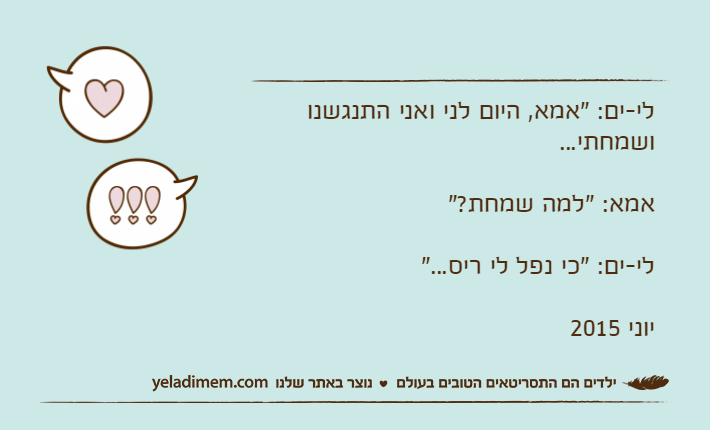 לי-ים: "אמא, היום לני ואני התנגשנו ושמחתי...אמא: "למה שמחת?"לי-ים: "כי נפל לי ריס..."יוני 2015