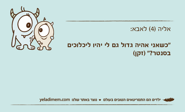 אליה )4( לאבא:"כשאני אהיה גדול גם לי יהיו ליכלוכים בסנטר?" )זקן(