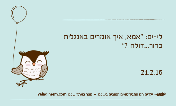 לי-ים: "אמא, איך אומרים באנגלית כדור...דולח ?"21.2.16