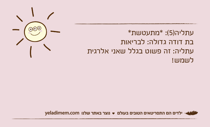 עתליה)5(: *מתעטשת* בת דודה גדולה: לבריאותעתליה: זה פשוט בגלל שאני אלרגית לשמש!