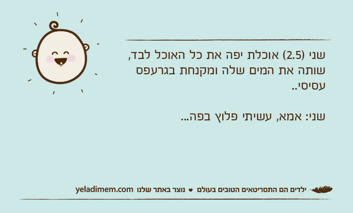 שני )2.5( אוכלת יפה את כל האוכל לבד, שותה את המים שלה ומקנחת בגרעפס עסיסי..שני: אמא, עשיתי פלוץ בפה...
