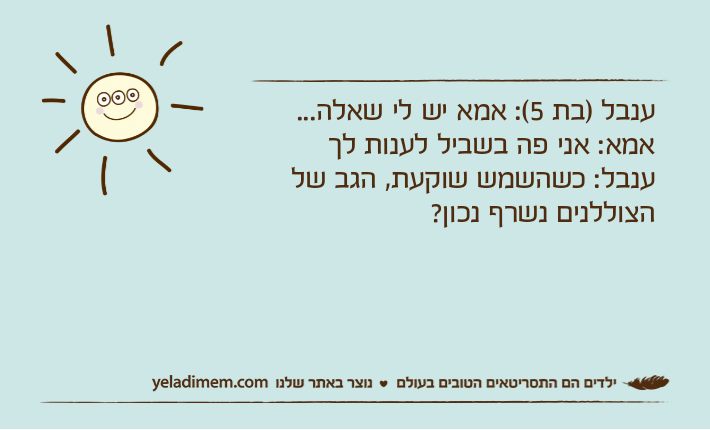ענבל )בת 5(: אמא יש לי שאלה...אמא: אני פה בשביל לענות לךענבל: כשהשמש שוקעת, הגב של הצוללנים נשרף נכון?