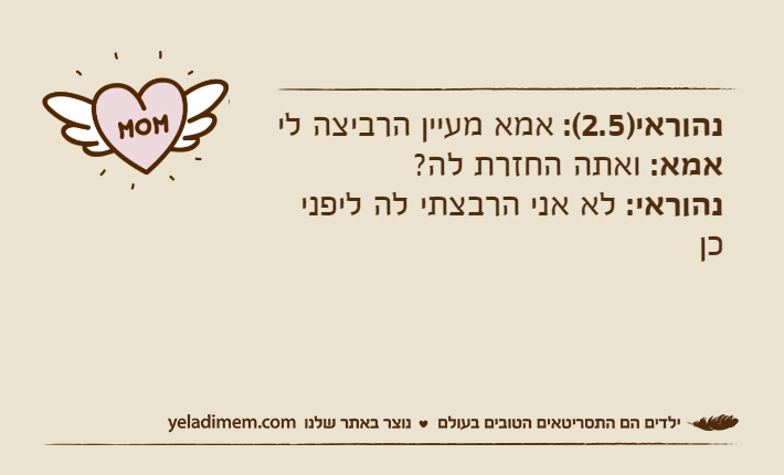 נהוראי)2.5(: אמא מעיין הרביצה ליאמא: ואתה החזרת לה?נהוראי: לא אני הרבצתי לה ליפני כן
