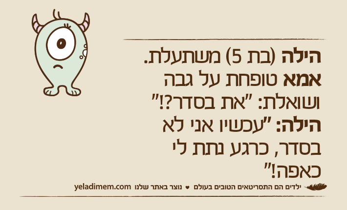 הילה )בת 5( משתעלת.אמא טופחת על גבה ושואלת: "את בסדר?!"הילה: "עכשיו אני לא בסדר, כרגע נתת לי כאפה!"