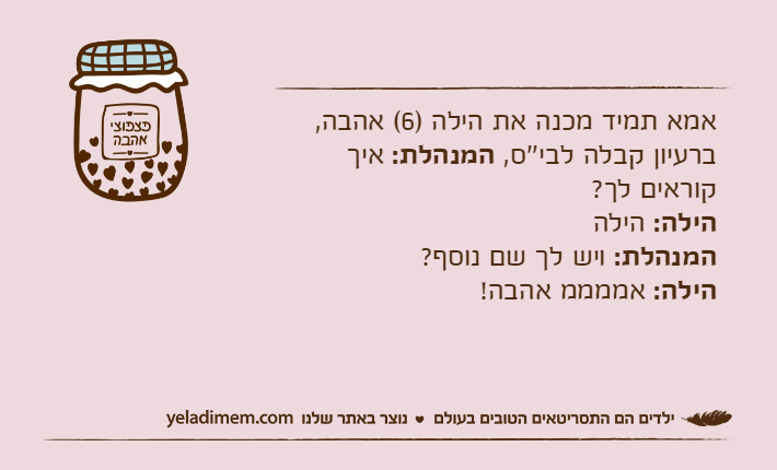אמא תמיד מכנה את הילה )6( אהבה,ברעיון קבלה לבי''ס, המנהלת: איך קוראים לך?הילה: הילההמנהלת: ויש לך שם נוסף?הילה: אממממ אהבה!