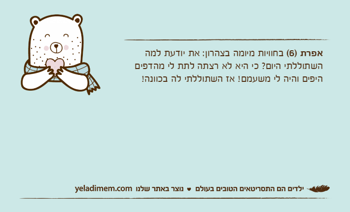 אפרת )6( בחוויות מיומה בצהרון: את יודעת למה השתוללתי היום? כי היא לא רצתה לתת לי מהדפים היפים והיה לי משעמם! אז השתוללתי לה בכוונה!