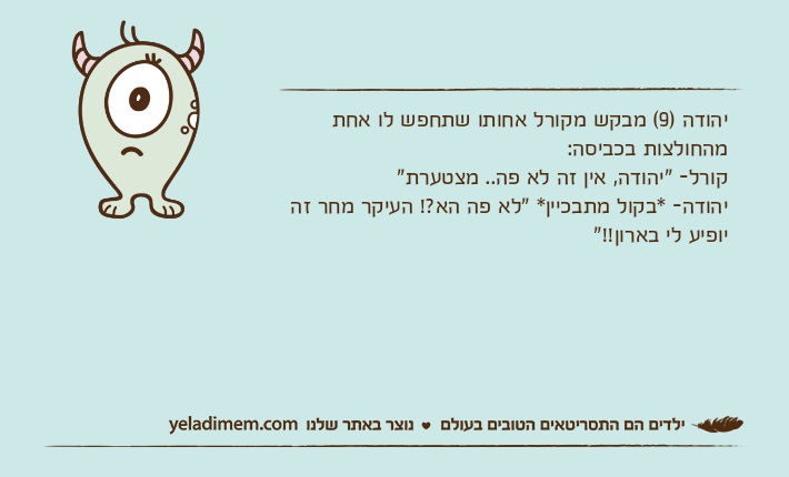 יהודה )9( מבקש מקורל אחותו שתחפש לו אחת מהחולצות בכביסה:קורל- "יהודה, אין זה לא פה.. מצטערת"יהודה- *בקול מתבכיין* "לא פה הא?! העיקר מחר זה יופיע לי בארון!!"