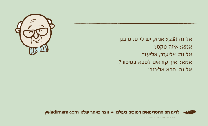 אלונה )2.9(: אמא, יש לי טקס בגןאמא: איזה טקס?אלונה: אליעזר, אליעזראמא: ואיך קוראים לסבא בסיפור?אלונה: סבא אליגזר!