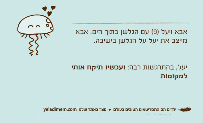 אבא ויעל )9( עם הגלשן בתוך הים. אבא מייצב את יעל על הגלשן בישיבה.יעל, בהתרגשות רבה: ועכשיו תיקח אותי למקומות