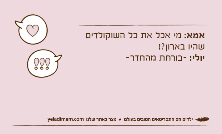 אמא: מי אכל את כל השוקולדים שהיו בארון?!יולי: -בורחת מהחדר-
