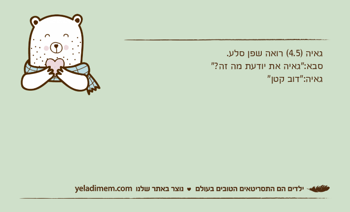גאיה )4.5( רואה שפן סלע.סבא:"גאיה את יודעת מה זה?"גאיה:"דוב קטן"
