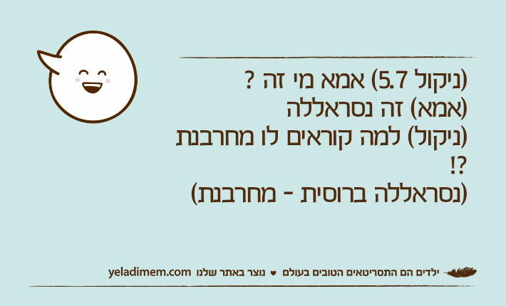 )ניקול 5.7( אמא מי זה ?)אמא( זה נסראללה)ניקול( למה קוראים לו מחרבנת ?!)נסראללה ברוסית - מחרבנת(