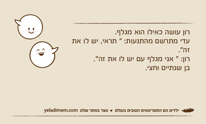 רון עושה כאילו הוא מגלף.עדי מתרשם מהתנעות: " תראי, יש לו את זה".רון: " אני מגלף עם יש לו את זה".בן שנתיים וחצי.