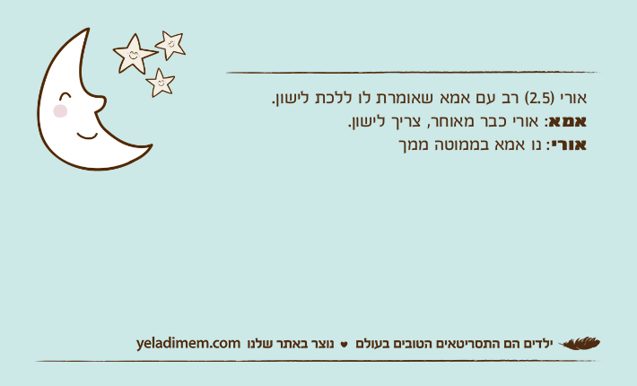 אורי )2.5( רב עם אמא שאומרת לו ללכת לישון. אמא: אורי כבר מאוחר, צריך לישון. אורי: נו אמא בממוטה ממך