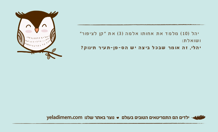יהל )10( מלמד את אחותו אלמה )3( את "קן לציפור" ושואלת:יהלי, זה אומר שבכל ביצה יש הס-פן-תעיר תינוק?