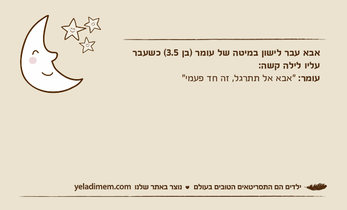 אבא עבר לישון במיטה של עומר )בן 3.5( כשעבר עליו לילה קשה:עומר: "אבא אל תתרגל, זה חד פעמי"