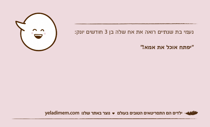 נעמי בת שנתיים רואה את אח שלה בן 3 חודשים יונק:"יפתח אוכל את אמא!"