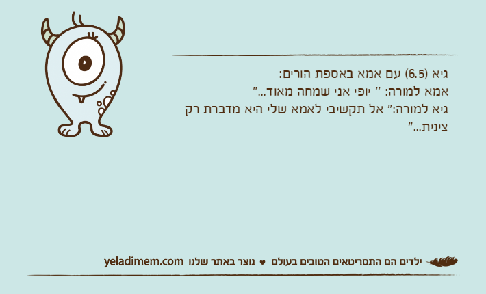 גיא )6.5( עם אמא באספת הורים:אמא למורה: '' יופי אני שמחה מאוד..."גיא למורה:" אל תקשיבי לאמא שלי היא מדברת רק צינית..."